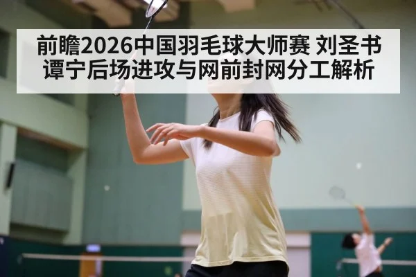 前瞻2026中国羽毛球大师赛 刘圣书谭宁后场进攻与网前封网分工解析