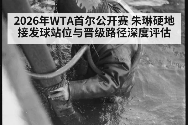 2026年WTA首尔公开赛 朱琳硬地接发球站位与晋级路径深度评估