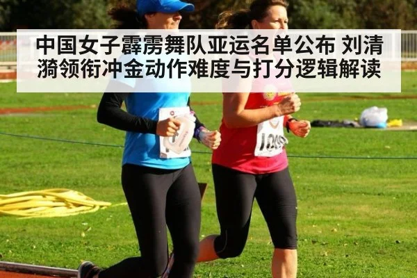 中国女子霹雳舞队亚运名单公布 刘清漪领衔冲金动作难度与打分逻辑解读