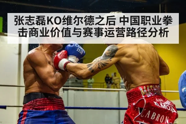 张志磊KO维尔德之后 中国职业拳击商业价值与赛事运营路径分析